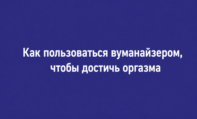 Как пользоваться вуманайзером, чтобы достичь оргазма
